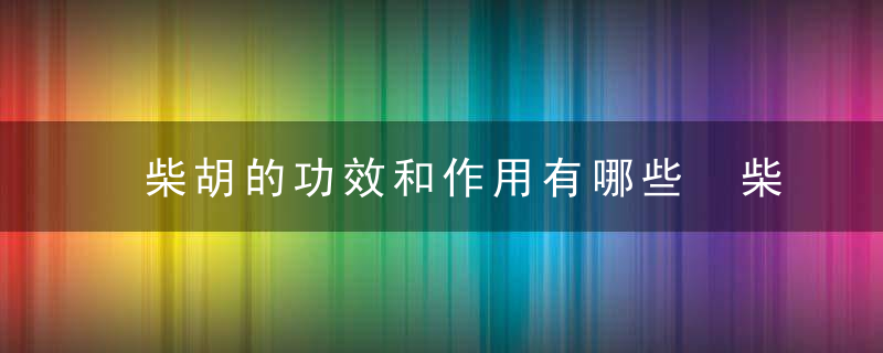 柴胡的功效和作用有哪些 柴胡怎样做柴胡做法指导